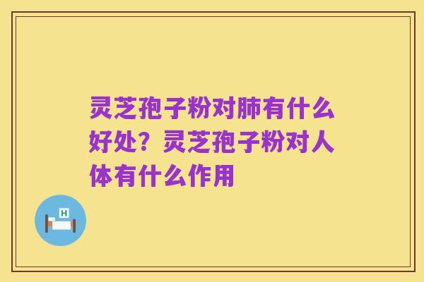灵芝孢子粉对肺有什么好处？灵芝孢子粉对人体有什么作用