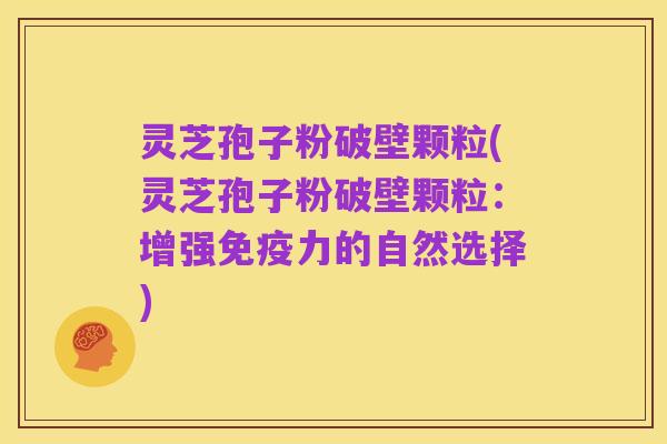 灵芝孢子粉破壁颗粒(灵芝孢子粉破壁颗粒:增强免疫力的自然选择)