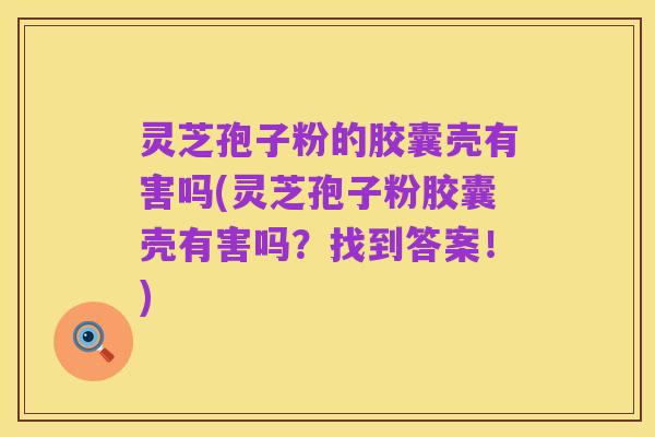 灵芝孢子粉的胶囊壳有害吗(灵芝孢子粉胶囊壳有害吗?找到答案!)