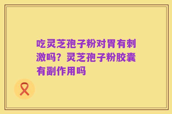 吃灵芝孢子粉对胃有刺激吗?灵芝孢子粉胶囊有副作用吗