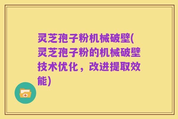 灵芝孢子粉机械破壁(灵芝孢子粉的机械破壁技术优化，改进提取效能)