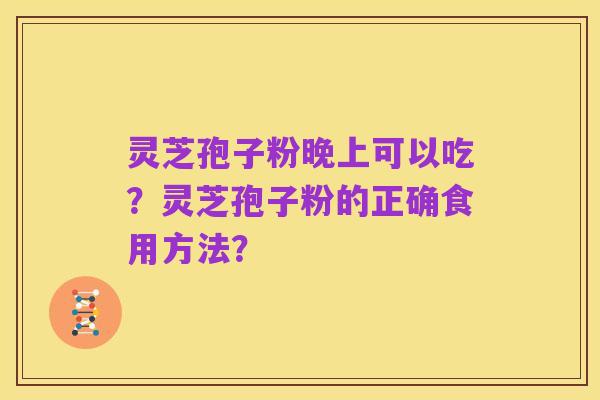 灵芝孢子粉晚上可以吃?灵芝孢子粉的正确食用方法?