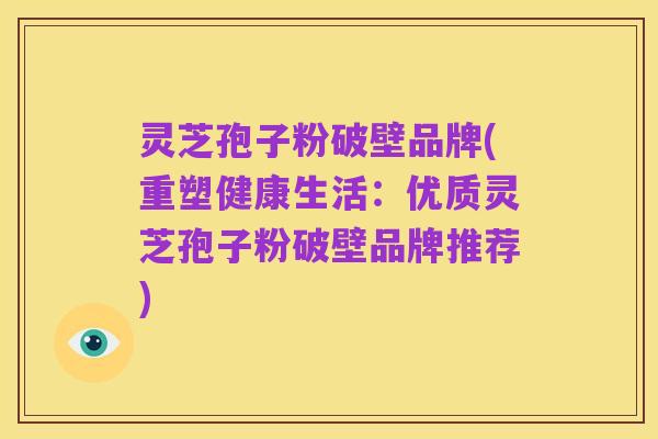 灵芝孢子粉破壁品牌(重塑健康生活:优质灵芝孢子粉破壁品牌推荐)