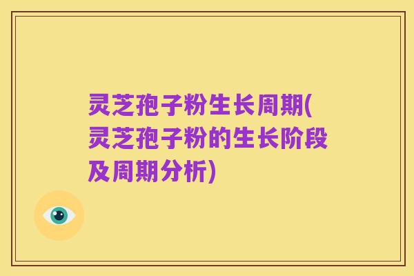 灵芝孢子粉生长周期(灵芝孢子粉的生长阶段及周期分析)