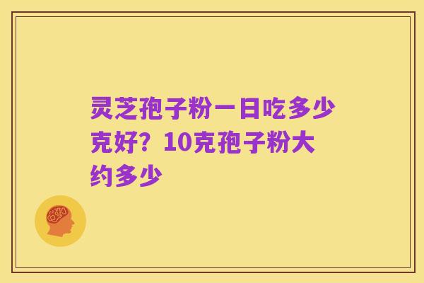 灵芝孢子粉一日吃多少克好？10克孢子粉大约多少