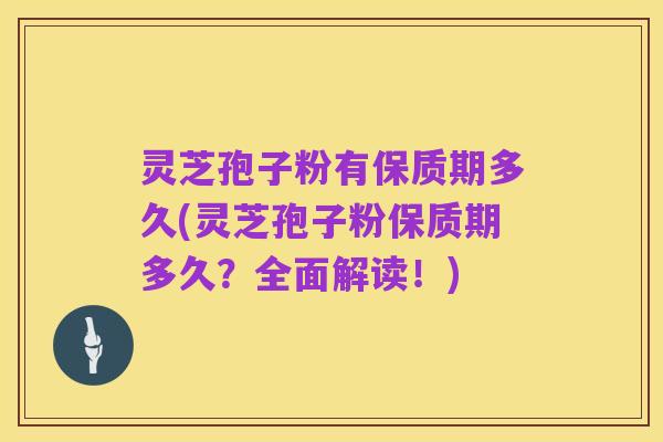 灵芝孢子粉有保质期多久(灵芝孢子粉保质期多久?全面解读!)