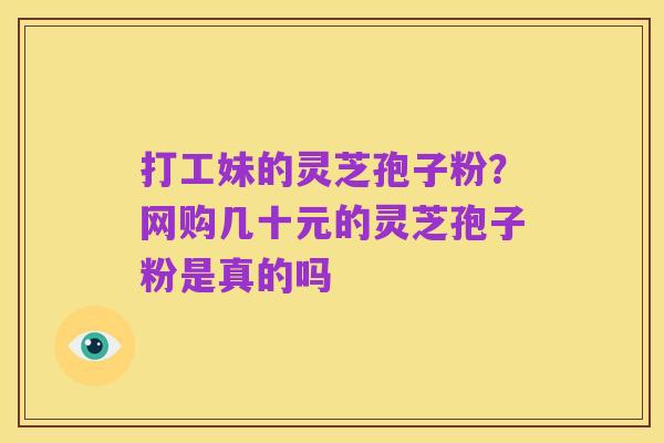 打工妹的灵芝孢子粉？网购几十元的灵芝孢子粉是真的吗