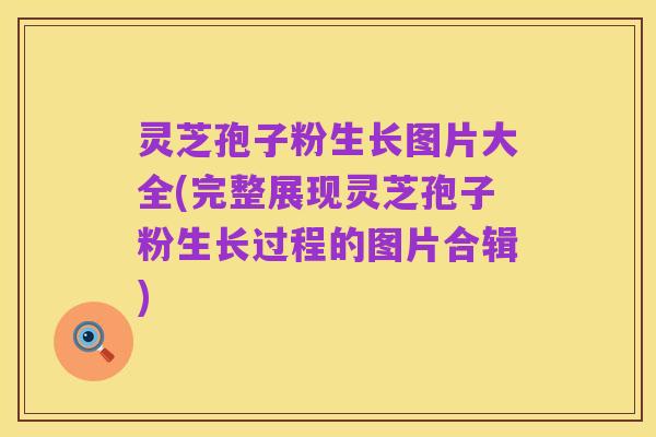 灵芝孢子粉生长图片大全(完整展现灵芝孢子粉生长过程的图片合辑)