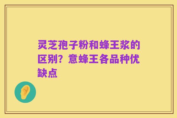 灵芝孢子粉和蜂王浆的区别？意蜂王各品种优缺点