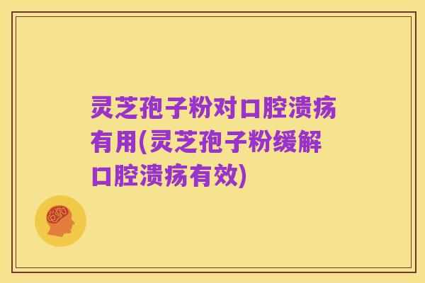 灵芝孢子粉对口腔溃疡有用(灵芝孢子粉缓解口腔溃疡有效)