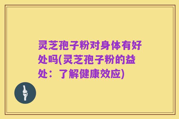 灵芝孢子粉对身体有好处吗(灵芝孢子粉的益处:了解健康效应)