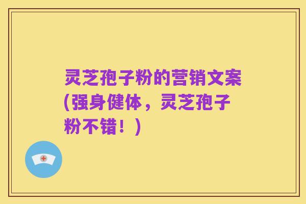 灵芝孢子粉的营销文案(强身健体，灵芝孢子粉不错！)