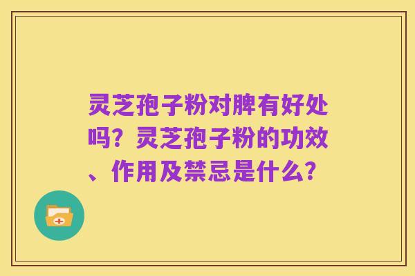 灵芝孢子粉对脾有好处吗？灵芝孢子粉的功效、作用及禁忌是什么？