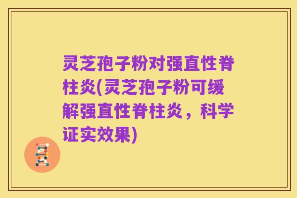 灵芝孢子粉对强直性脊柱炎(灵芝孢子粉可缓解强直性脊柱炎,科学证实效果)