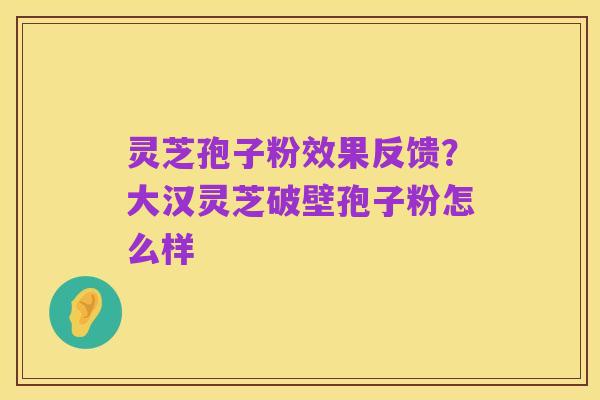 灵芝孢子粉效果反馈?大汉灵芝破壁孢子粉怎么样