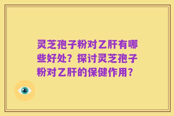 灵芝孢子粉对乙肝有哪些好处?探讨灵芝孢子粉对乙肝的保健作用?