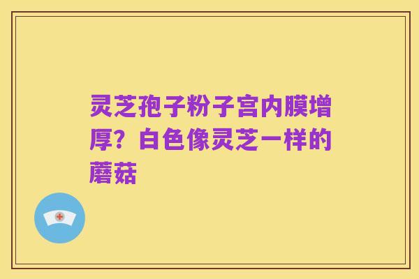 灵芝孢子粉子宫内膜增厚?白色像灵芝一样的蘑菇