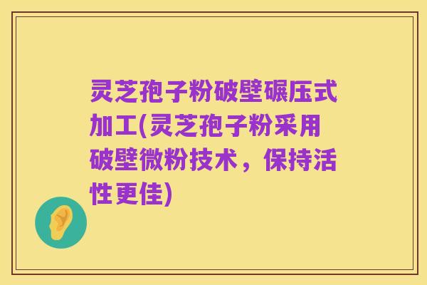 灵芝孢子粉破壁碾压式加工(灵芝孢子粉采用破壁微粉技术,保持活性更佳)