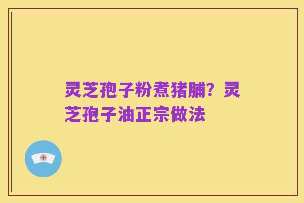 灵芝孢子粉煮猪脯?灵芝孢子油正宗做法