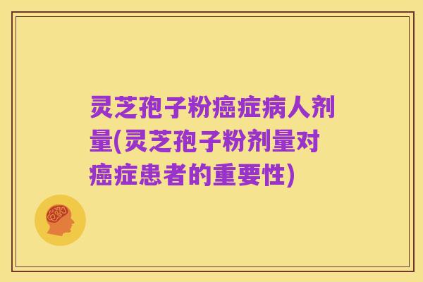 灵芝孢子粉癌症病人剂量(灵芝孢子粉剂量对癌症患者的重要性)