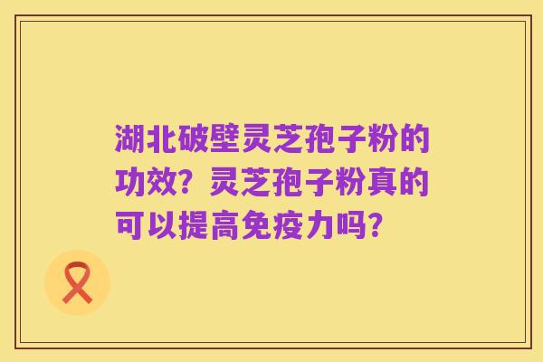 湖北破壁灵芝孢子粉的功效?灵芝孢子粉真的可以提高免疫力吗?