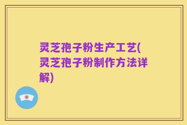 灵芝孢子粉生产工艺(灵芝孢子粉制作方法详解)