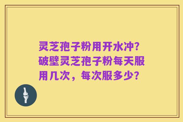 灵芝孢子粉用开水冲?破壁灵芝孢子粉每天服用几次,每次服多少?