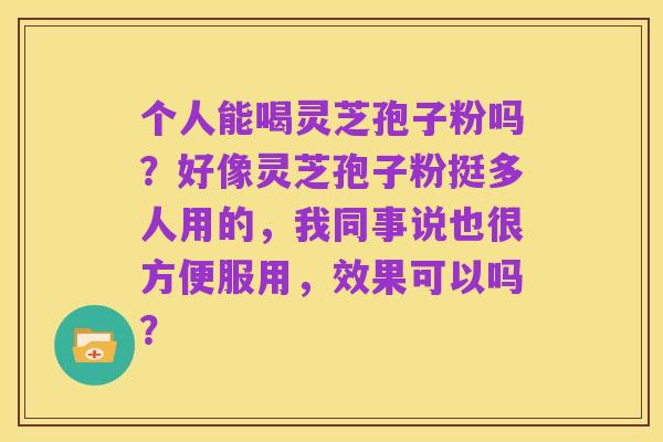 个人能喝灵芝孢子粉吗？好像灵芝孢子粉挺多人用的，我同事说也很方便服用，效果可以吗？