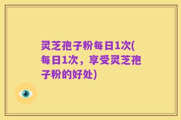 灵芝孢子粉每日1次(每日1次,享受灵芝孢子粉的好处)
