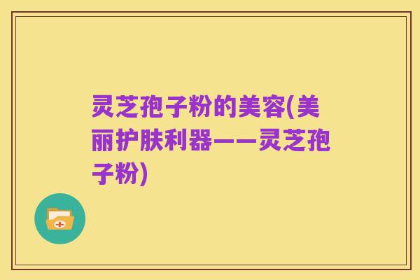 灵芝孢子粉的美容(美丽护肤利器——灵芝孢子粉)