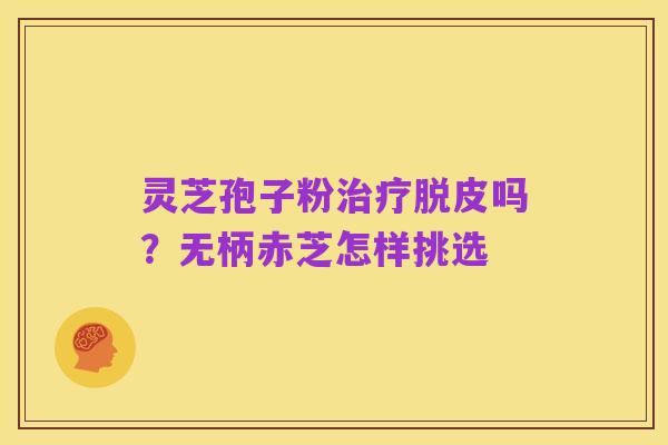 灵芝孢子粉治疗脱皮吗？无柄赤芝怎样挑选