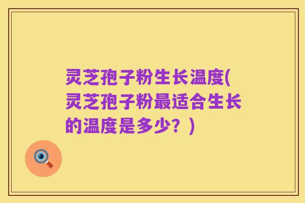 灵芝孢子粉生长温度(灵芝孢子粉最适合生长的温度是多少?)
