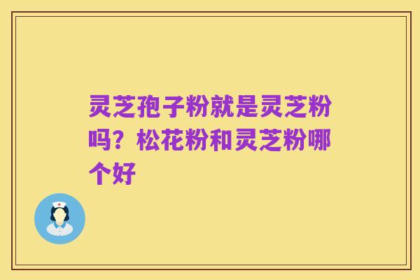 灵芝孢子粉就是灵芝粉吗?松花粉和灵芝粉哪个好