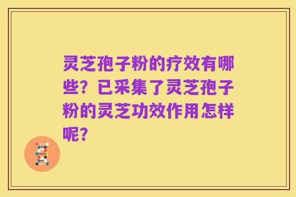 灵芝孢子粉的疗效有哪些？已采集了灵芝孢子粉的灵芝功效作用怎样呢？