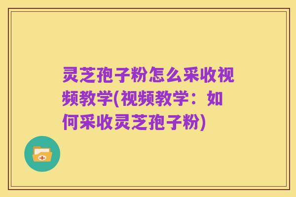 灵芝孢子粉怎么采收视频教学(视频教学:如何采收灵芝孢子粉)