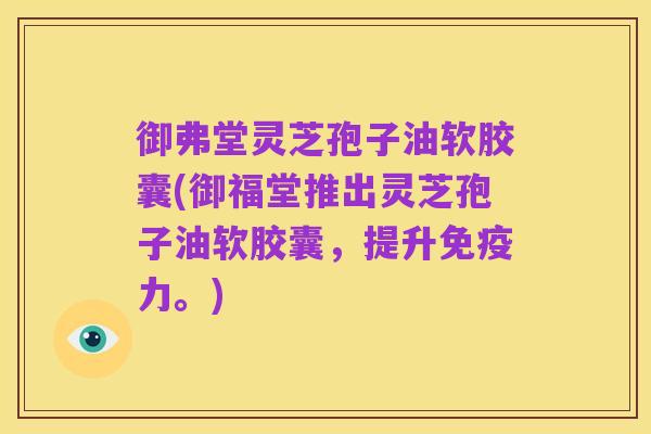御弗堂灵芝孢子油软胶囊(御福堂推出灵芝孢子油软胶囊,提升免疫力。)