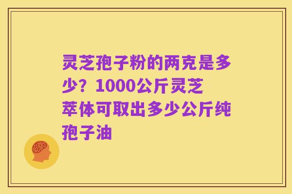 灵芝孢子粉的两克是多少?1000公斤灵芝萃体可取出多少公斤纯孢子油