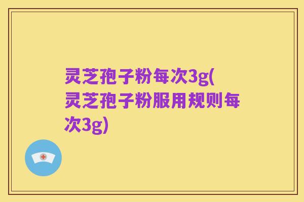 灵芝孢子粉每次3g(灵芝孢子粉服用规则每次3g)