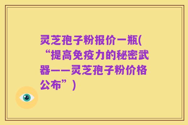 灵芝孢子粉报价一瓶(“提高免疫力的秘密武器——灵芝孢子粉价格公布”)