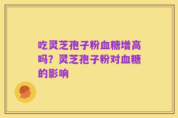 吃灵芝孢子粉血糖增高吗?灵芝孢子粉对血糖的影响