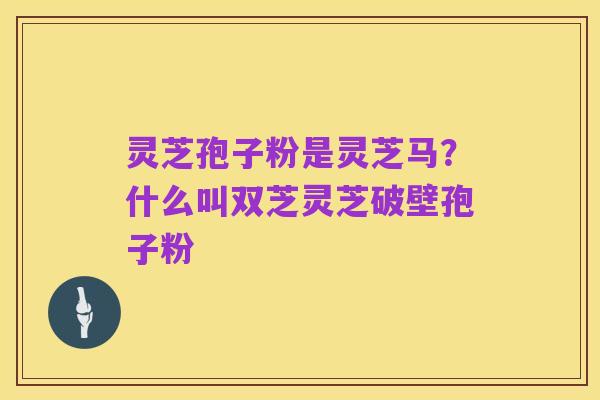 灵芝孢子粉是灵芝马?什么叫双芝灵芝破壁孢子粉
