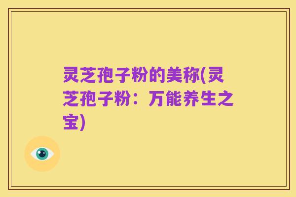 灵芝孢子粉的美称(灵芝孢子粉：万能养生之宝)