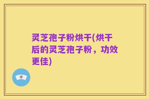 灵芝孢子粉烘干(烘干后的灵芝孢子粉,功效更佳)