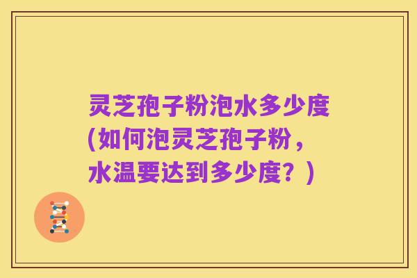 灵芝孢子粉泡水多少度(如何泡灵芝孢子粉,水温要达到多少度?)