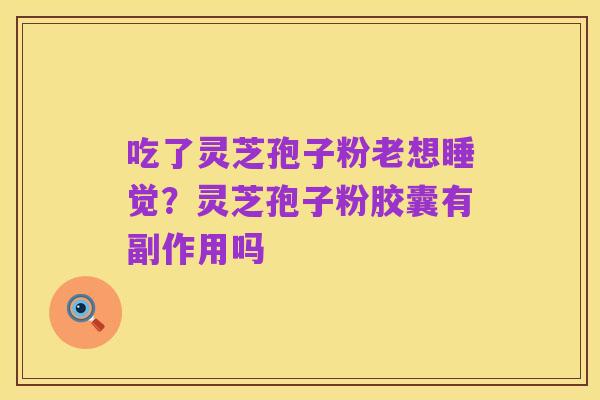 吃了灵芝孢子粉老想睡觉?灵芝孢子粉胶囊有副作用吗