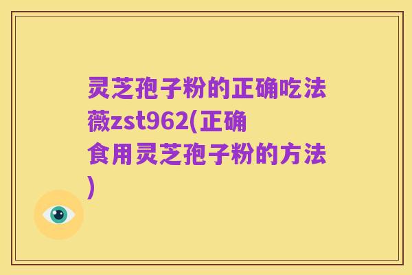 灵芝孢子粉的正确吃法薇zst962(正确食用灵芝孢子粉的方法)