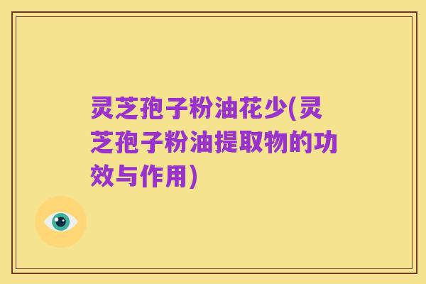 灵芝孢子粉油花少(灵芝孢子粉油提取物的功效与作用)