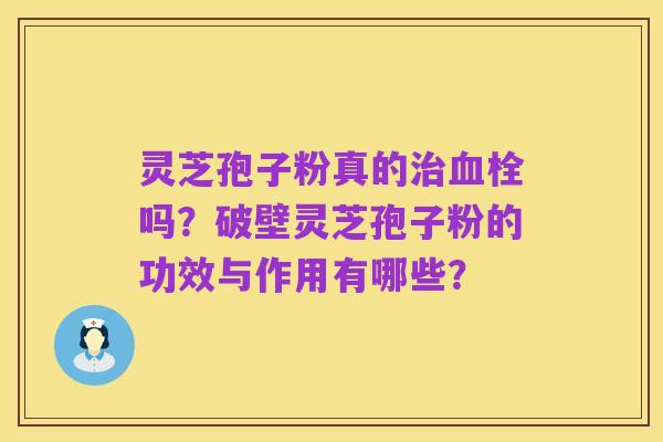 灵芝孢子粉真的治血栓吗?破壁灵芝孢子粉的功效与作用有哪些?