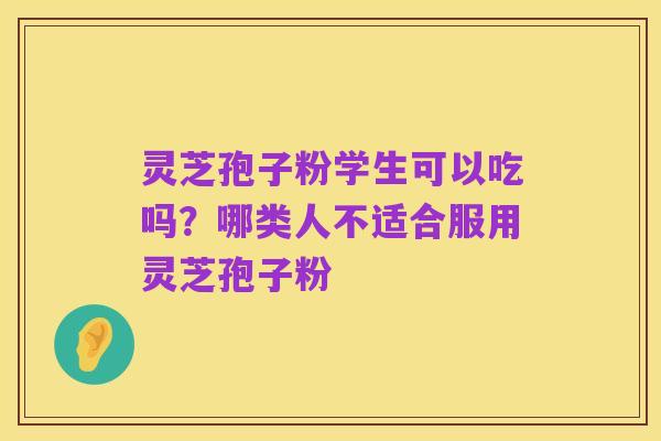 灵芝孢子粉学生可以吃吗？哪类人不适合服用灵芝孢子粉