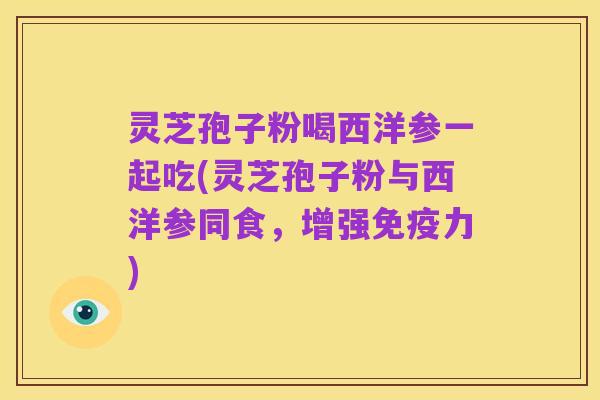 灵芝孢子粉喝西洋参一起吃(灵芝孢子粉与西洋参同食,增强免疫力)